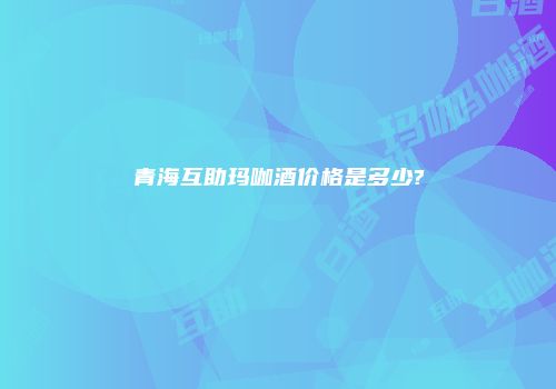 青海互助玛咖酒价格是多少?