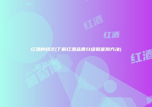 红酒的档次(了解红酒品质分级和鉴别方法)