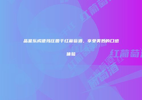 品鉴乐成德玛庄园干红葡萄酒，享受美妙的口感体验