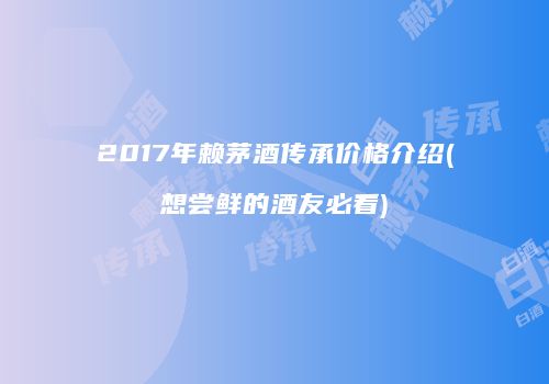 2017年赖茅酒传承价格介绍(想尝鲜的酒友必看)