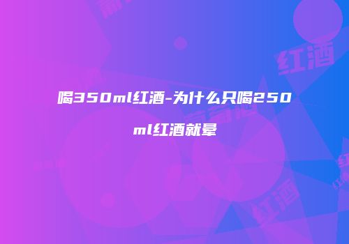 喝350ml红酒-为什么只喝250ml红酒就晕