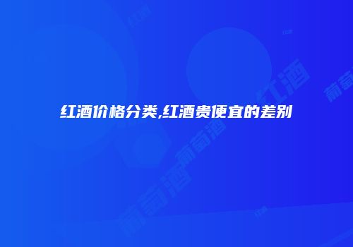 红酒价格分类,红酒贵便宜的差别