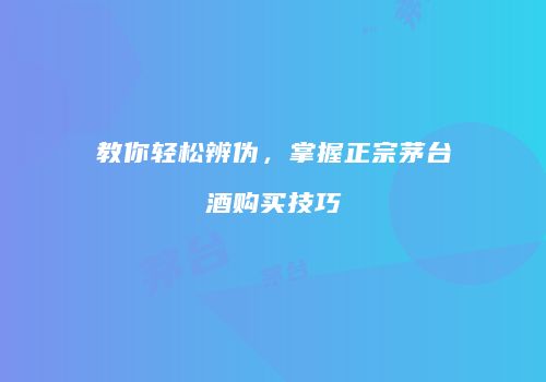 教你轻松辨伪，掌握正宗茅台酒购买技巧