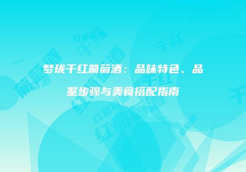 梦珑干红葡萄酒：品味特色、品鉴步骤与美食搭配指南