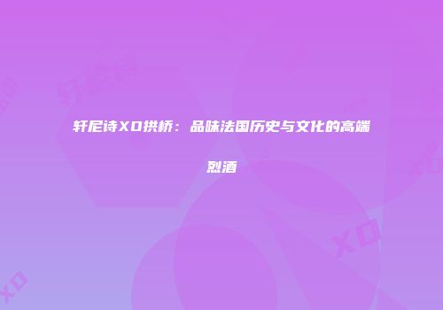 轩尼诗XO拱桥：品味法国历史与文化的高端烈酒