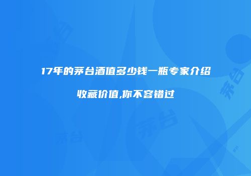 17年的茅台酒值多少钱一瓶专家介绍收藏价值,你不容错过