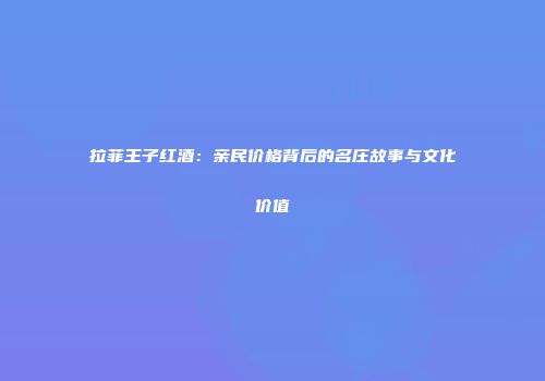 拉菲王子红酒：亲民价格背后的名庄故事与文化价值