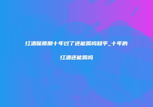 红酒保质期十年过了还能喝吗知乎_十年的红酒还能喝吗