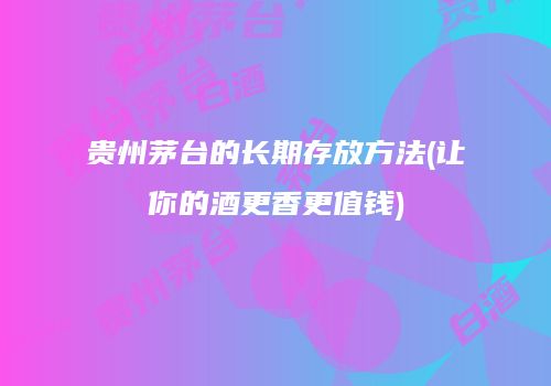 贵州茅台的长期存放方法(让你的酒更香更值钱)