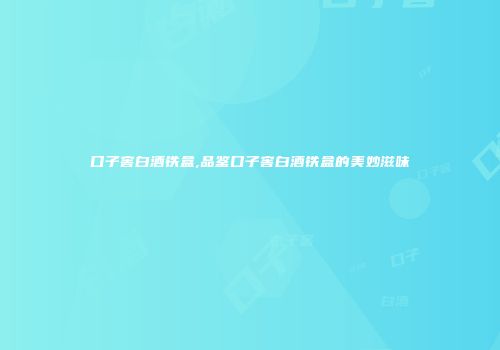 口子窖白酒铁盒,品鉴口子窖白酒铁盒的美妙滋味