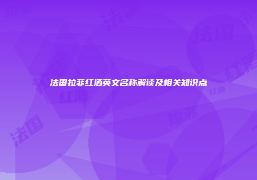 法国拉菲红酒英文名称解读及相关知识点