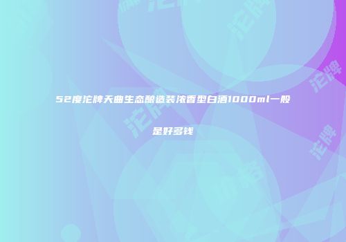 52度沱牌天曲生态酿造装浓香型白酒1000ml一般是好多钱