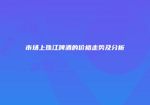 市场上珠江啤酒的价格走势及分析