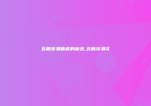 五粮液酒瓶底的秘密,五粮液酒花