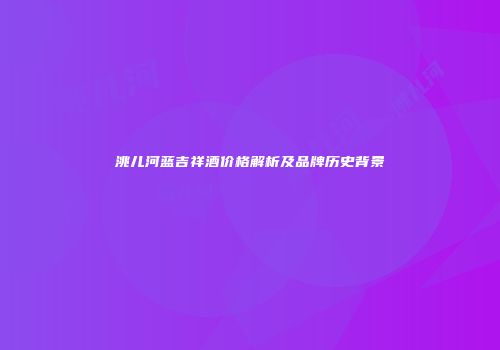 洮儿河蓝吉祥酒价格解析及品牌历史背景