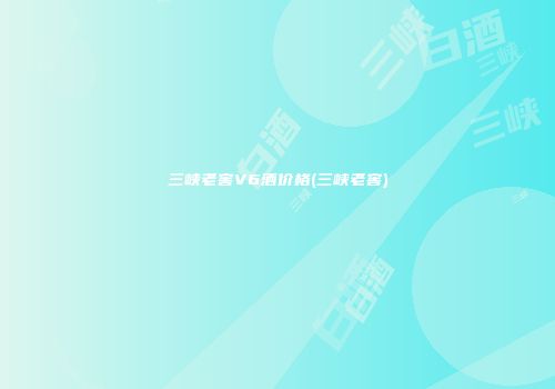 三峡老窖V6酒价格(三峡老窖)