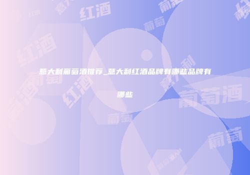 意大利葡萄酒推荐_意大利红酒品牌有哪些品牌有哪些