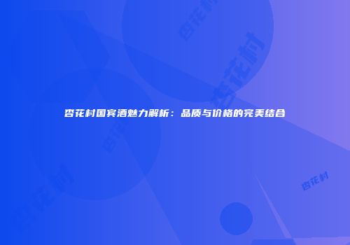 杏花村国宾酒魅力解析：品质与价格的完美结合