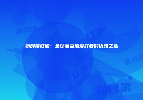 勃艮第红酒：全球葡萄酒爱好者的优雅之选