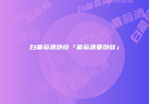 白葡萄酒卧放「葡萄酒要卧放」