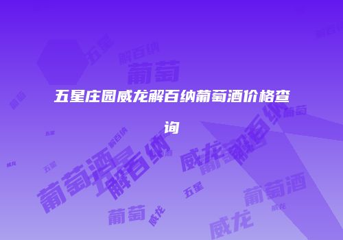 五星庄园威龙解百纳葡萄酒价格查询