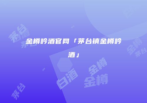 金樽吟酒官网「茅台镇金樽吟酒」