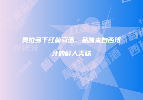 奥拉多干红葡萄酒，品味来自西班牙的醉人美味