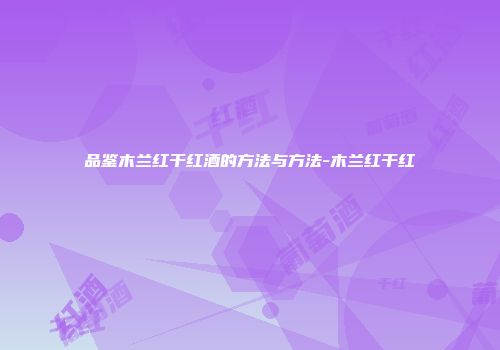 品鉴木兰红干红酒的方法与方法-木兰红干红