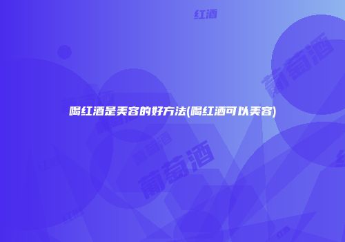 喝红酒是美容的好方法(喝红酒可以美容)
