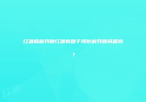 红酒和前列腺红酒有助于预防前列腺问题吗？