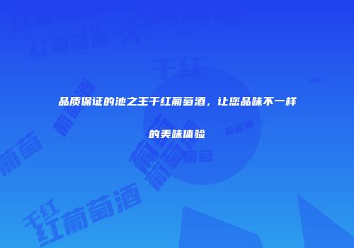 品质保证的池之王干红葡萄酒，让您品味不一样的美味体验