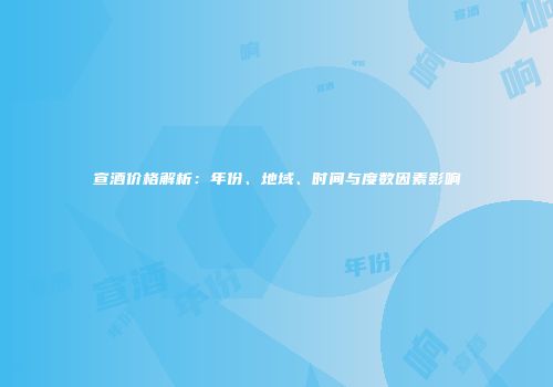 宣酒价格解析：年份、地域、时间与度数因素影响