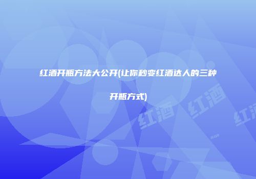 红酒开瓶方法大公开(让你秒变红酒达人的三种开瓶方式)