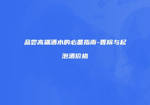 品尝高端酒水的必备指南-香槟与起泡酒价格