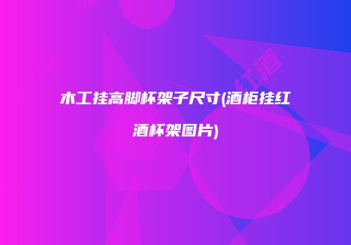 木工挂高脚杯架子尺寸(酒柜挂红酒杯架图片)