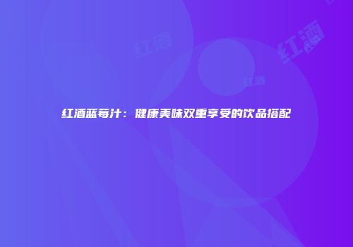 红酒蓝莓汁：健康美味双重享受的饮品搭配