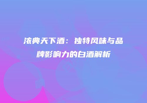 浓典天下酒：独特风味与品牌影响力的白酒解析