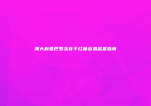 澳大利亚巴罗莎谷干红葡萄酒品鉴指南