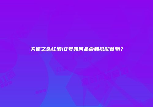 天使之选红酒10号如何品尝和搭配食物？
