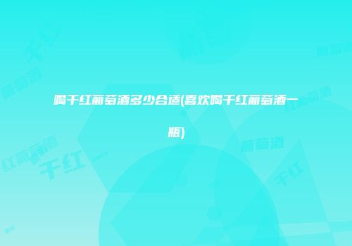 喝干红葡萄酒多少合适(喜欢喝干红葡萄酒一瓶)