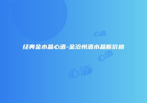经典金水晶心酒-金沧州酒水晶瓶价格