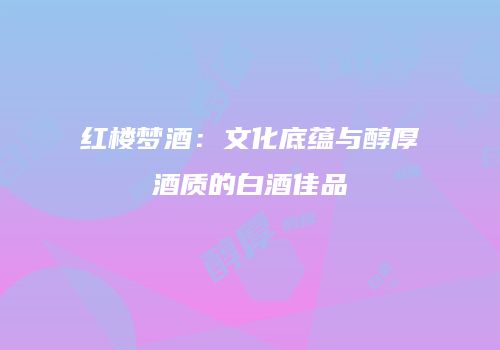 红楼梦酒：文化底蕴与醇厚酒质的白酒佳品