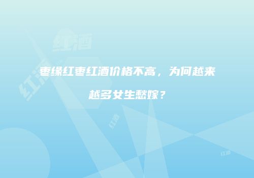 枣缘红枣红酒价格不高，为何越来越多女生愁嫁？