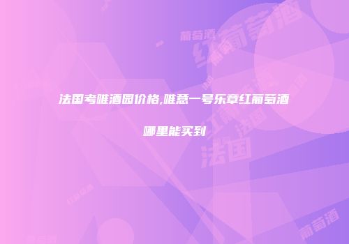 法国考唯酒园价格,唯意一号乐章红葡萄酒哪里能买到