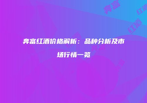 奔富红酒价格解析：品种分析及市场行情一览