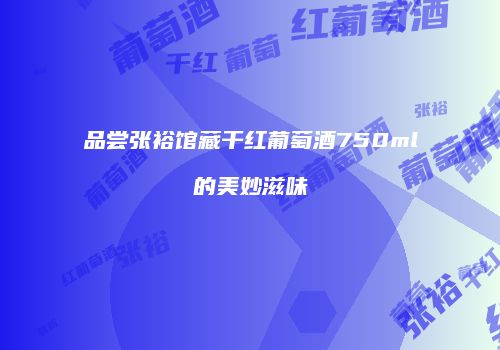 品尝张裕馆藏干红葡萄酒750ml的美妙滋味
