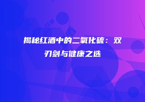 揭秘红酒中的二氧化硫：双刃剑与健康之选