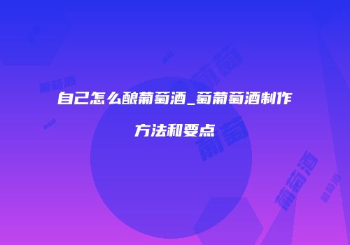 自己怎么酿葡萄酒_萄葡萄酒制作方法和要点