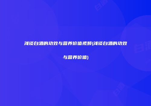 浅谈白酒的功效与营养价值视频(浅谈白酒的功效与营养价值)