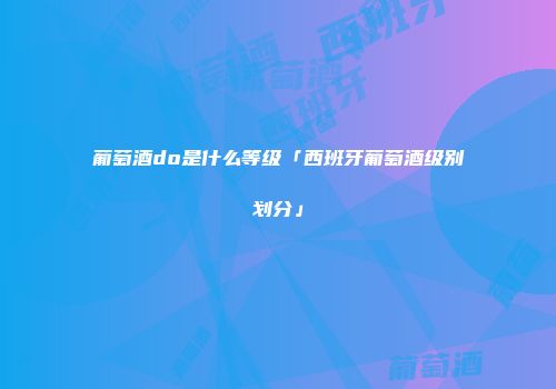 葡萄酒do是什么等级「西班牙葡萄酒级别划分」